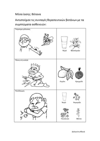 ΔολιανίτηΑθηνά
Μέσα ίασης: Βότανα
Αντιστοίχισε τις συνταγές θεραπευτικών βοτάνων με τα
συμπτώματα ασθενειών:
Τσίμπημα μέλισσας
Νερό Φασκόμηλο
Πόνος στηκοιλιά
Λεμόνι Κρεμμύδι
Πονόλαιμος
Νερό Χαμομήλι
Γλυκάνισο Μέντα
 