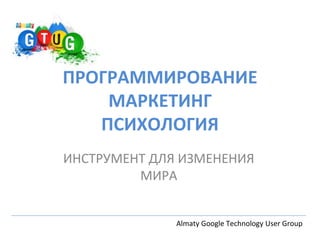 ПРОГРАММИРОВАНИЕ
МАРКЕТИНГ
ПСИХОЛОГИЯ
ИНСТРУМЕНТ ДЛЯ ИЗМЕНЕНИЯ
МИРА
Almaty Google Technology User Group
 