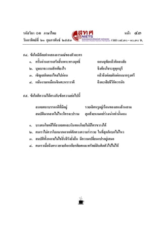 รหัสวิชา ๐๑ ภาษาไทย หนา ๔๓
วันอาทิตยที่ ๒๑ กุมภาพันธ ๒๕๕๓ เวลา ๐๘.๓๐ - ๑๐.๓๐ น.
๙๔. ขอใดมีถอยคําแสดงอารมณของตัวละคร
๑. ครั้นอานสารเสร็จสิ้นพระทรงฤทธิ์ ถอนฤทัยแลวคิดสงสัย
๒. บุษบาจะงามสักเพียงไร จึงตองใจระตูทุกบุรี
๓. เชิญเสด็จคลาไคลไปกอน แลวจึงคอยผันผอนมากรุงศรี
๔. แมนงามเหมือนจินตะหราวาตี ถึงจะเสียชีวีก็ควรนัก
๙๕. ขอใดตีความไดตรงกับขอความตอไปนี้
ลาภยศถาบรรดาดีที่มีอยู รวยเลิศหรูอยูเรือนทองสองลานสาม
สมบัติมากลากไมไหวใครจะปราม สุดทายหามแตรางเนาเทานั้นเอง
๑. บางคนโชคดีไดลาภยศและเงินทองโดยไมมีใครขวางได
๒. คนเราไมควรโลภมากเอาแตตักตวงความร่ํารวย ในที่สุดก็แบกไมไหว
๓. สมบัติทั้งหลายไมใชสิ่งจีรังยั่งยืน มีความเปลี่ยนแปรอยูเสมอ
๔. คนเราเมื่อถึงคราวตายก็เอาเกียรติยศและทรัพยสินติดตัวไปไมได
 