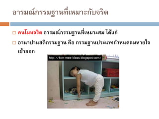 อารมณ์กรรมฐานที่เหมาะกับจริต
 คนโมหจริต อารมณ์กรรมฐานที่เหมาะสม ได้แก่
 อานาปานสติกรรมฐาน คือ กรรมฐานประเภทกาหนดลมหายใจ
เข้าออก
 