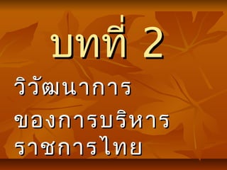 บทที่บทที่ 22
วิวัฒนาการวิวัฒนาการ
ของการบริหารของการบริหาร
ราชการไทยราชการไทย
 