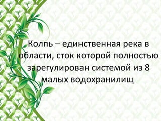 Колпь – единственная река в
области, сток которой полностью
зарегулирован системой из 8
малых водохранилищ
 