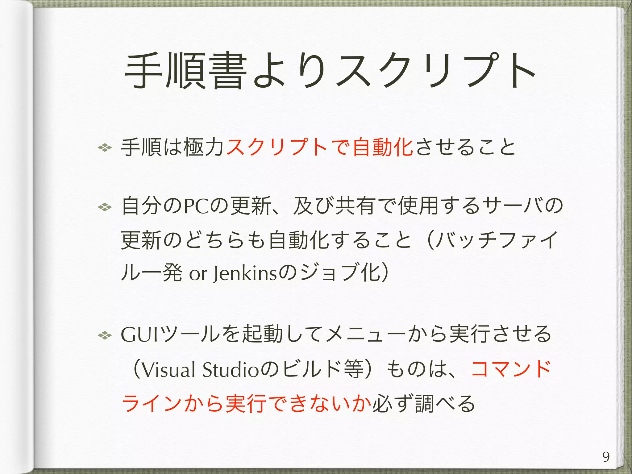 動作確認は１ステップ
コーディング => 動作確認は、PGが最
も多く繰り返し行う作業。ここの手順
は最大限に簡略化するべし！
理想はショートカット一発、あるいは
ボタンクリック一発。
9
 