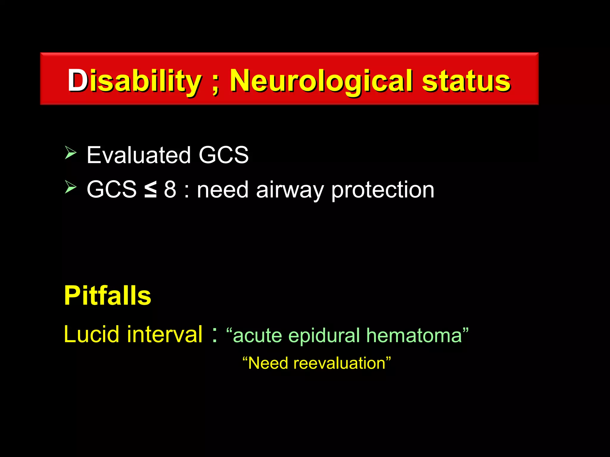 DDisability ; Neurological statusisability ; Neurological status
 Evaluated GCSEvaluated GCS
 GCSGCS ≤≤ 8 : need airway protection8 : need airway protection
PitfallsPitfalls
Lucid intervalLucid interval :: “acute epidural hematoma”“acute epidural hematoma”
““Need reevaluation”Need reevaluation”
 