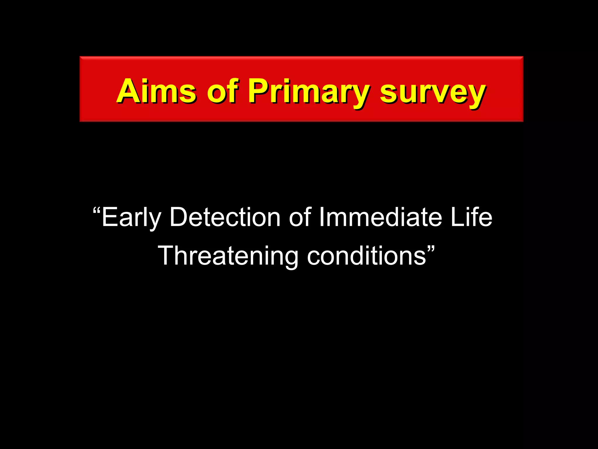 Aims of Primary surveyAims of Primary survey
““Early Detection of Immediate LifeEarly Detection of Immediate Life
Threatening conditions”Threatening conditions”
 
