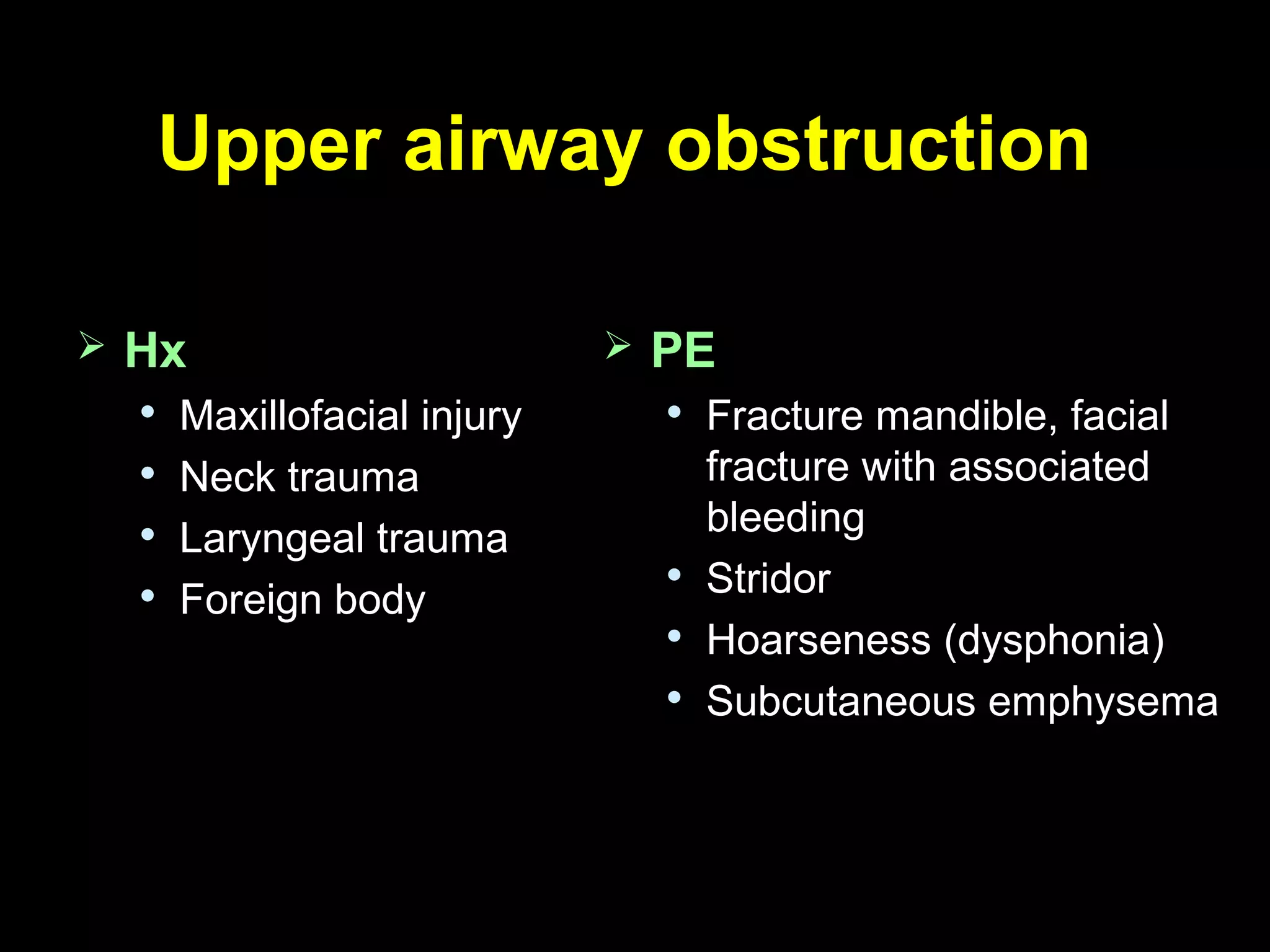 Upper airway obstructionUpper airway obstruction
 HxHx

Maxillofacial injuryMaxillofacial injury

Neck traumaNeck trauma

Laryngeal traumaLaryngeal trauma

Foreign bodyForeign body
 PEPE

Fracture mandible, facialFracture mandible, facial
fracture with associatedfracture with associated
bleedingbleeding

StridorStridor

Hoarseness (dysphonia)Hoarseness (dysphonia)

Subcutaneous emphysemaSubcutaneous emphysema
 