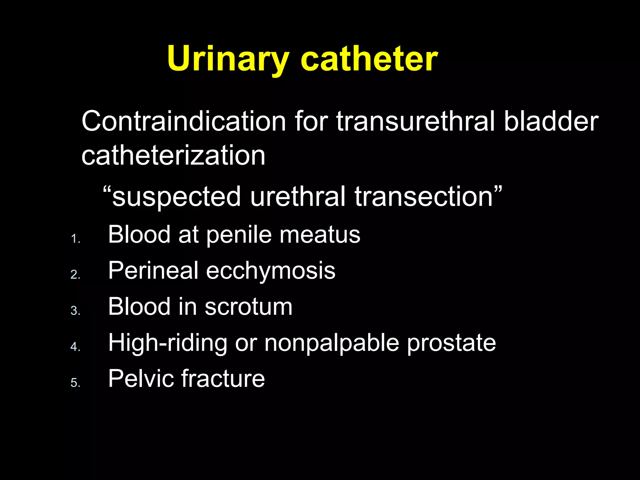 Urinary catheterUrinary catheter
Contraindication for transurethral bladderContraindication for transurethral bladder
catheterizationcatheterization
““suspected urethral transection”suspected urethral transection”
1.1. Blood at penile meatusBlood at penile meatus
2.2. Perineal ecchymosisPerineal ecchymosis
3.3. Blood in scrotumBlood in scrotum
4.4. High-riding or nonpalpable prostateHigh-riding or nonpalpable prostate
5.5. Pelvic fracturePelvic fracture
 