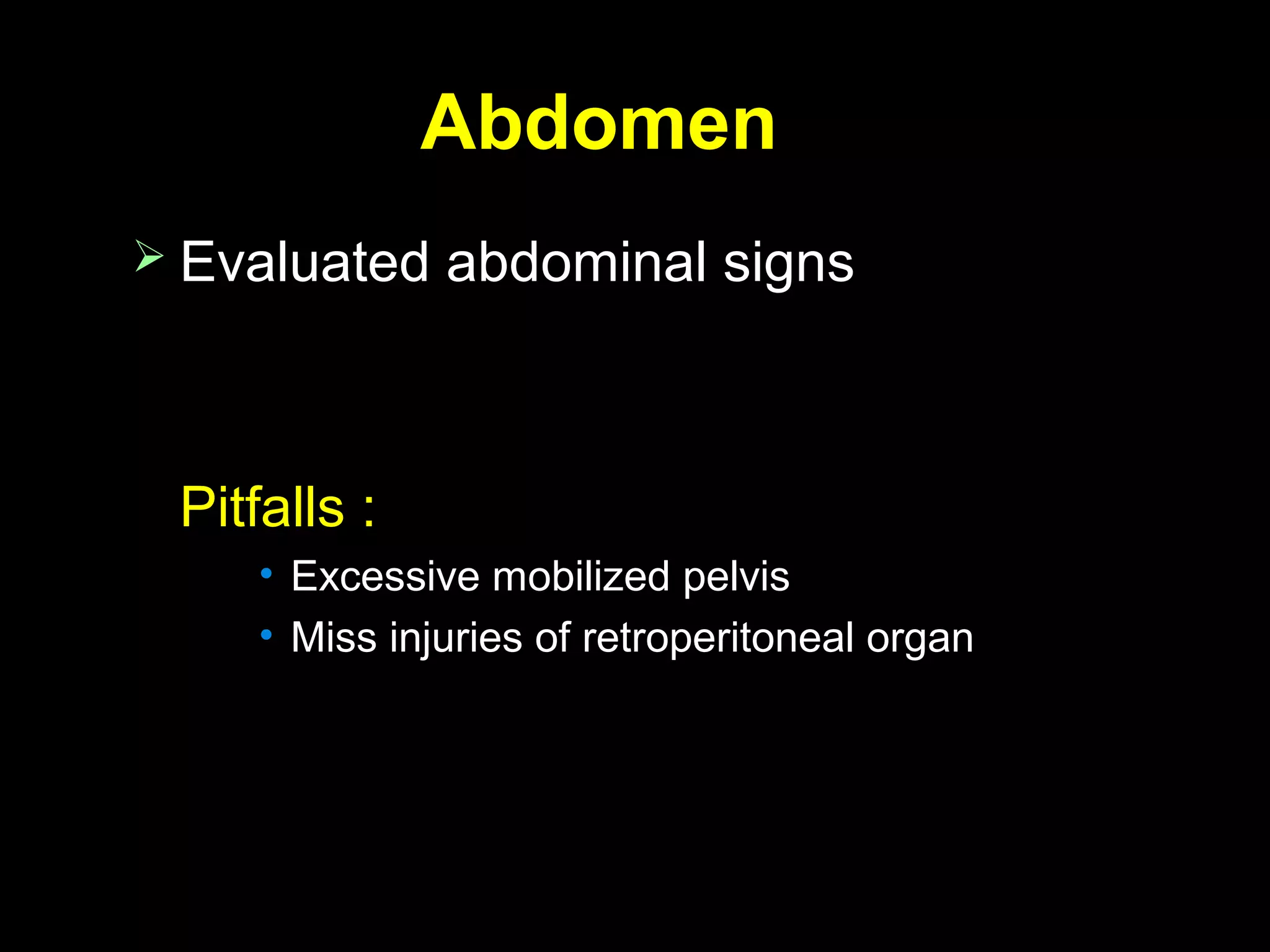 AbdomenAbdomen
 Evaluated abdominal signsEvaluated abdominal signs
Pitfalls :Pitfalls :
• Excessive mobilized pelvisExcessive mobilized pelvis
• Miss injuries of retroperitoneal organMiss injuries of retroperitoneal organ
 