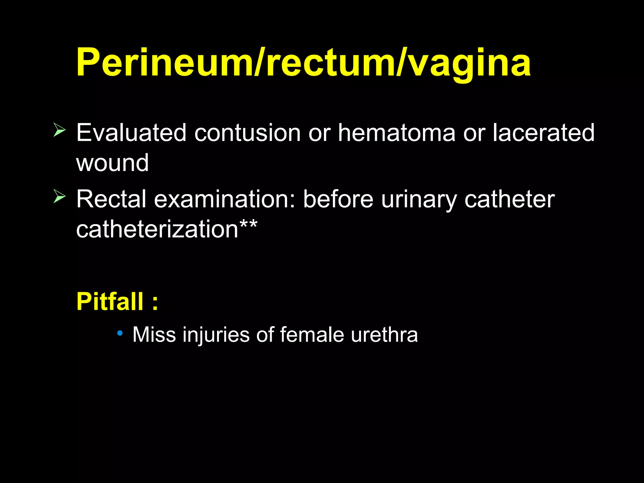 Perineum/rectum/vaginaPerineum/rectum/vagina
 Evaluated contusion or hematoma or laceratedEvaluated contusion or hematoma or lacerated
woundwound
 Rectal examination: before urinary catheterRectal examination: before urinary catheter
catheterization**catheterization**
Pitfall :Pitfall :
• Miss injuries of female urethraMiss injuries of female urethra
 