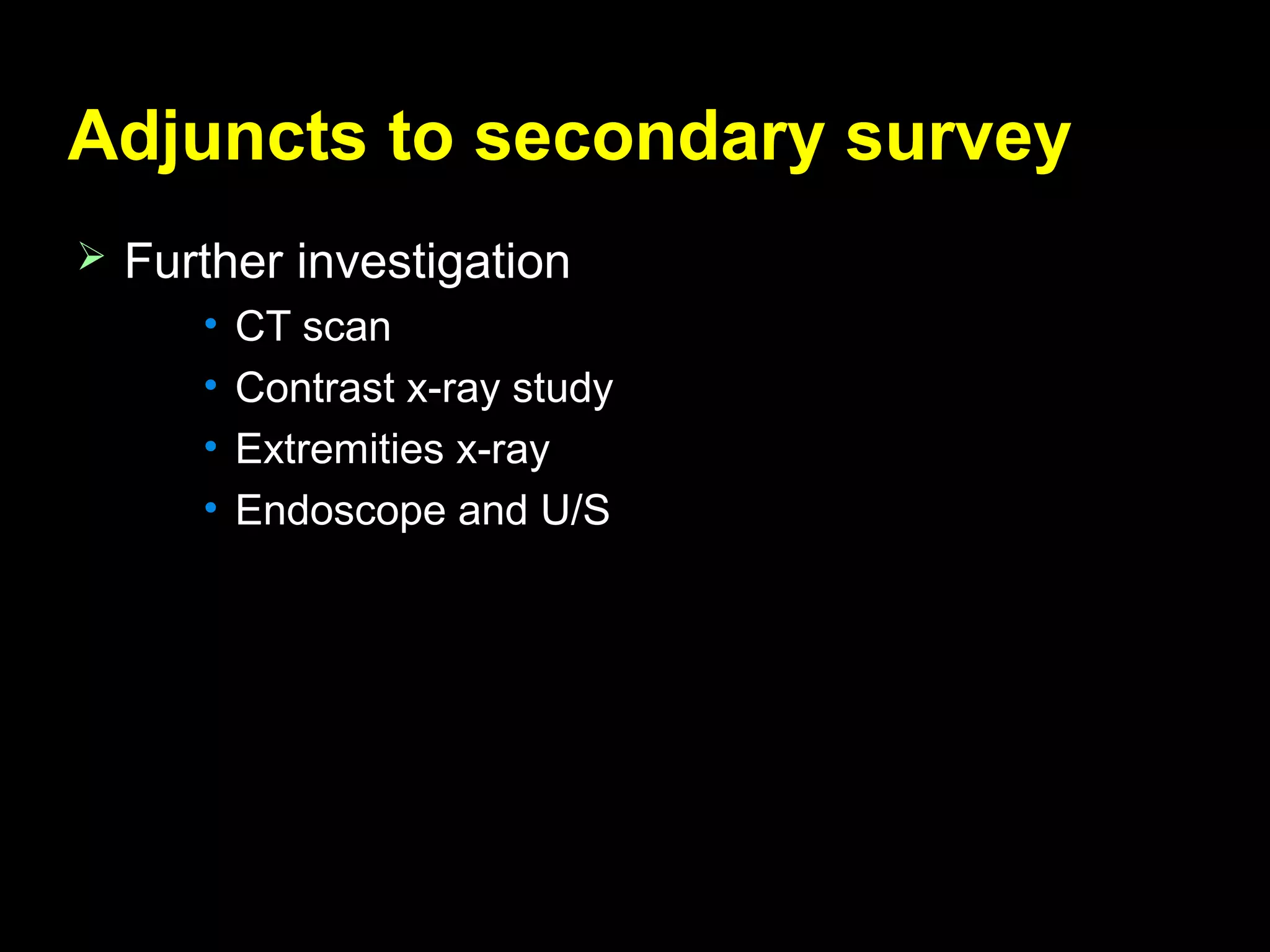 Adjuncts to secondary surveyAdjuncts to secondary survey
 Further investigationFurther investigation
• CT scanCT scan
• Contrast x-ray studyContrast x-ray study
• Extremities x-rayExtremities x-ray
• Endoscope and U/SEndoscope and U/S
 