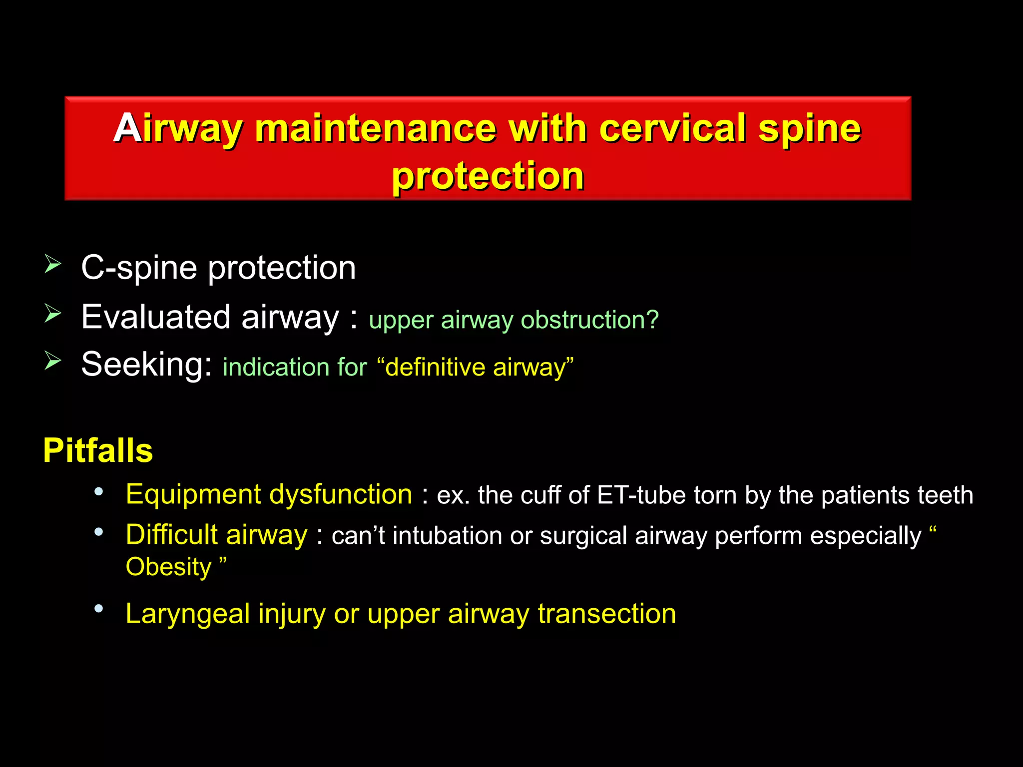AAirway maintenance with cervical spineirway maintenance with cervical spine
protectionprotection
 C-spine protectionC-spine protection
 Evaluated airway :Evaluated airway : upper airway obstruction?upper airway obstruction?
 Seeking:Seeking: indication forindication for “definitive airway”“definitive airway”
PitfallsPitfalls

Equipment dysfunctionEquipment dysfunction :: ex. the cuff of ET-tube torn by the patients teethex. the cuff of ET-tube torn by the patients teeth

Difficult airwayDifficult airway :: can’t intubation or surgical airway performcan’t intubation or surgical airway perform especiallyespecially ““
Obesity ”Obesity ”

Laryngeal injury or upper airway transectionLaryngeal injury or upper airway transection
 