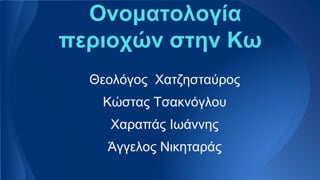 Ονοματολογία
περιοχών στην Κω
Θεολόγος Χατζησταύρος
Κώστας Τσακνόγλου
Χαραπάς Ιωάννης
Άγγελος Νικηταράς
 
