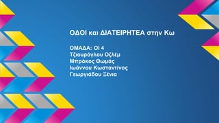 ΟΔΟΙ και ΔΙΑΤΕΙΡΗΤΕΑ στην Κω
ΟΜΑΔΑ: ΟΙ 4
Τζιουρόγλου Οζλέμ
Μπρόκος Θωμάς
Ιωάννου Κωσταντίνος
Γεωργιάδου Ξένια
 