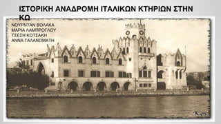 ΙΣΤΟΡΙΚΗ ΑΝΑΔΡΟΜΗ ΙΤΑΛΙΚΩΝ ΚΤΗΡΙΩΝ ΣΤΗΝ
ΚΩ
ΝΟΥΡΝΤΑΝ ΒΟΛΑΚΑ
ΜΑΡΙΑ ΛΑΜΠΡΟΓΛΟΥ
ΤΣΕΣΗ ΚΟΤΣΑΚΗ
ΑΝΝΑ ΓΑΛΑΝΟΜΑΤΗ
 