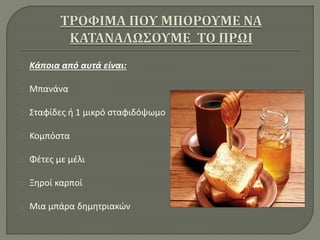 Κάποια από αυτά είναι:
Μπανάνα
Σταφίδες ή 1 μικρό σταφιδόψωμο
Κομπόστα
Φέτες με μέλι
Ξηροί καρποί
Μια μπάρα δημητριακών
 