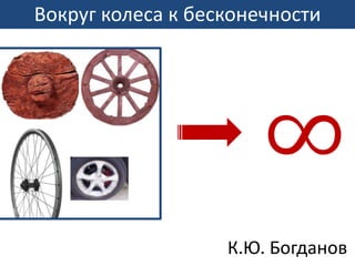 Вокруг колеса к бесконечности
∞
К.Ю. Богданов
 