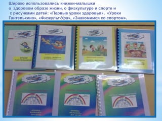 Широко использовались книжки-малышки
о здоровом образе жизни, о физкультуре и спорте и
с рисунками детей: «Первые уроки здоровья», «Уроки
Гантелькина», «Физкульт-Ура», «Знакомимся со спортом».
 