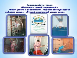 Конкурсы фото – газет:
«Мой папа – самый спортивный!»
«Наши успехи и достижения», «Лучшая физкультурная
эмблема семьи», «Лучший спортивный уголок дома»
12
 