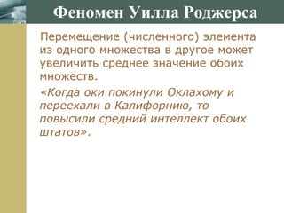 www.themegallery.com
Феномен Уилла Роджерса
Перемещение (численного) элемента
из одного множества в другое может
увеличить среднее значение обоих
множеств.
«Когда оки покинули Оклахому и
переехали в Калифорнию, то
повысили средний интеллект обоих
штатов».
 