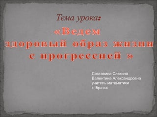 Составила Савкина
Валентина Александровна
учитель математики
г. Братск
 