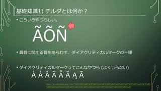 基礎知識1) チルダとは何か？
• こういうやつらしい。
ÃÕÑ
• 鼻音に関する音をあらわす、ダイアクリティカルマークの一種
• ダイアクリティカルマークってこんなやつら (よくしらない)
À Á Â Ä Å Ă Ą Ā
http://ja.wikipedia.org/wiki/%E3%83%80%E3%82%A4%E3%82%A2%E3%82%AF%E3%83%AA%E3%83
%86%E3%82%A3%E3%82%AB%E3%83%AB%E3%83%9E%E3%83%BC%E3%82%AF
 