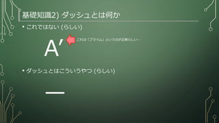 基礎知識2) ダッシュとは何か
• これではない (らしい)
A’
• ダッシュとはこういうやつ (らしい)
—
これは「プライム」というのが正解らしい…
 