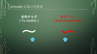 Unicode になってから
～ 〜
全角チルダ
( Yu Gothic )
波ダッシュ
( Arial Unicode MS )
 