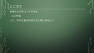 ところで
全角チルダのコードですが、
U+FF5E
って、やけに後ろのほうだと思いません？
 