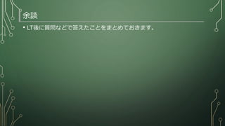 余談
• LT後に質問などで答えたことをまとめておきます。
 