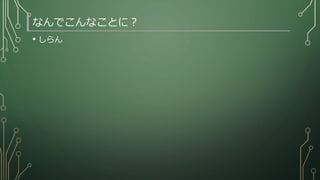 なんでこんなことに？
• しらん
 