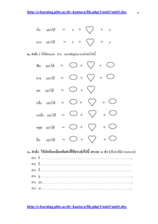 http://e-learning.pbtc.ac.th/~kantaya/file.php/1/unit1/unit1.doc
http://e-learning.pbtc.ac.th/~kantaya/file.php/1/unit1/unit1.doc
๒
เริง = ร + + ง
แรง = ร + + ง
๒. คาสั่ง : ให๎เขียนแยก สระ และพยัญชนะจากคาตํอไปนี้
ฟัน = + +
คาง = + +
คอ = +
แข็ง = + +
แกล๎ง = + +
หยุด = + +
ยืน = + +
๓. คาสั่ง ให้นักเรียนเลือกเติมคาที่ใช้สระต่อไปนี้ สระละ ๓ คา (เป็นคาที่มีความหมาย)
สระ ……………………………………………………………………………………..
สระ ี………………………………………………………………………………………
สระ อึ………………………………………………………………………………………
สระ ……………………………………………………………………………………….
สระ เ ะ…………………………………………………………………………………….
สระ เอ……………………………………………………………………………………..
 