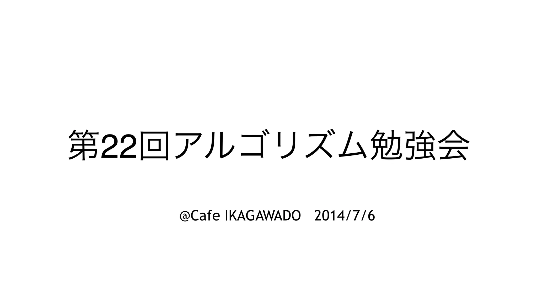 第22回アルゴリズム勉強会
@Cafe IKAGAWADO 2014/7/6
 