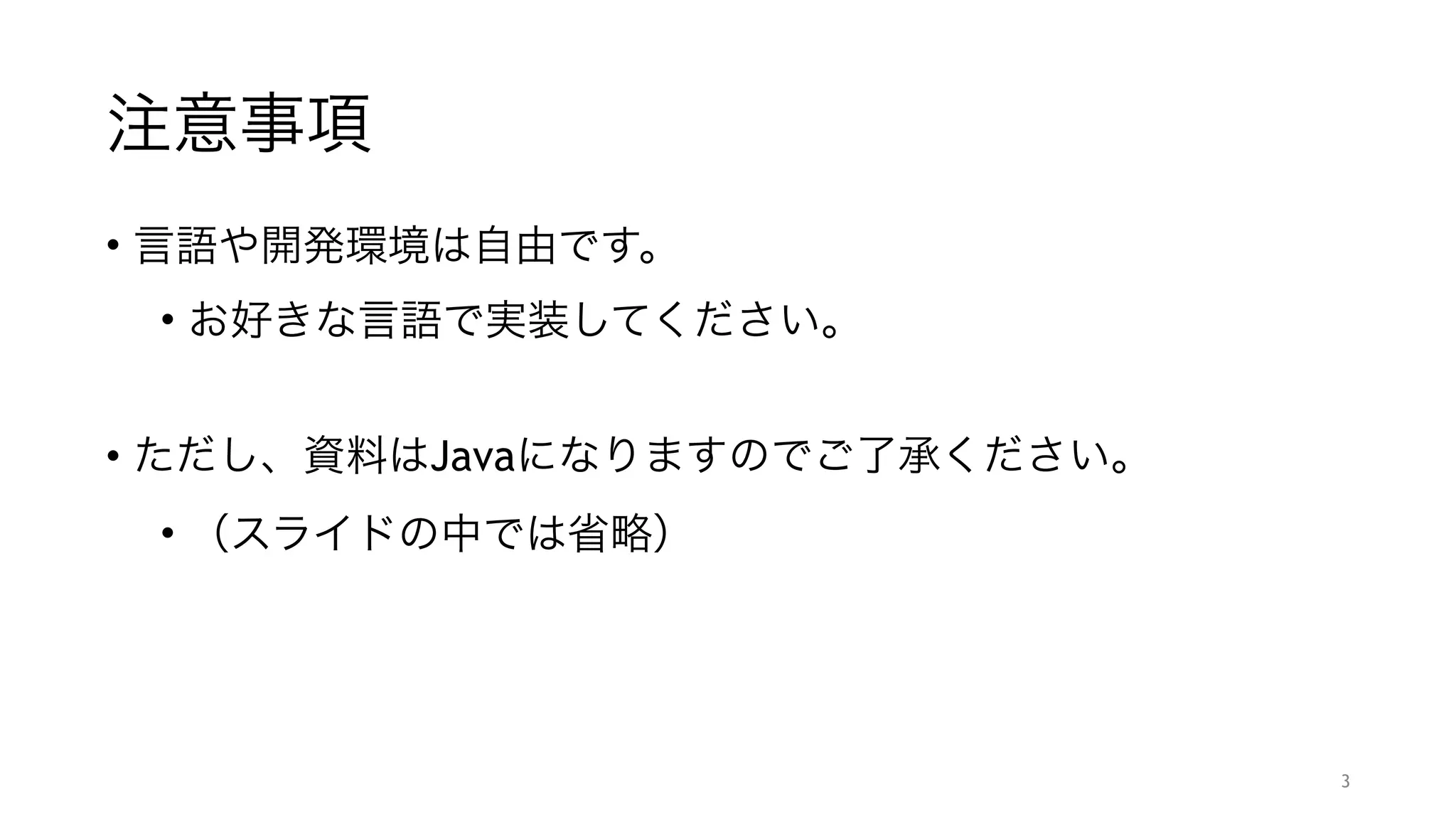 注意事項
• 言語や開発環境は自由です。
• お好きな言語で実装してください。
"
• ただし、資料はJavaになりますのでご了承ください。
• （スライドの中では省略）
3
 