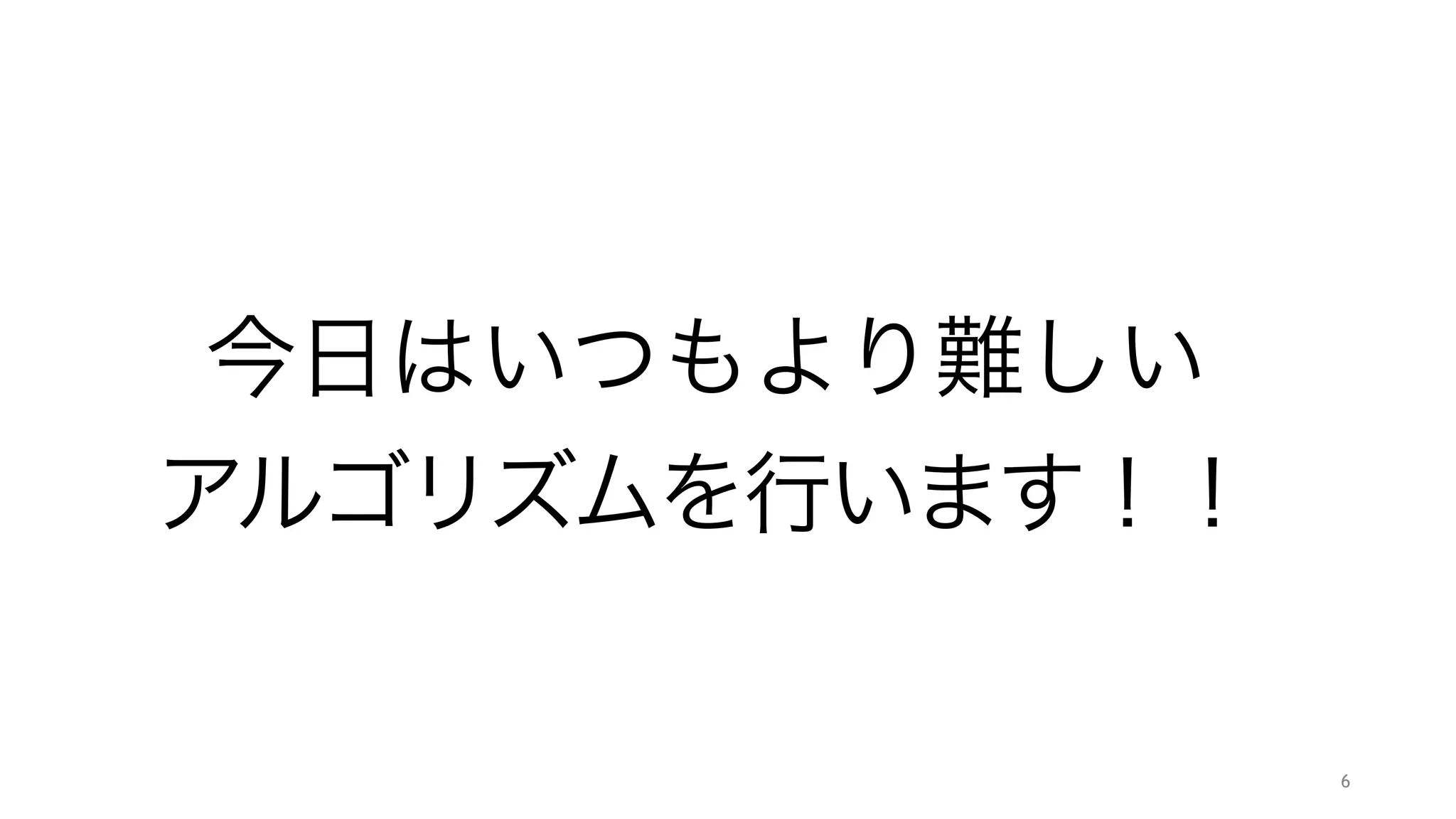 今日はいつもより難しい 
アルゴリズムを行います！！
6
 