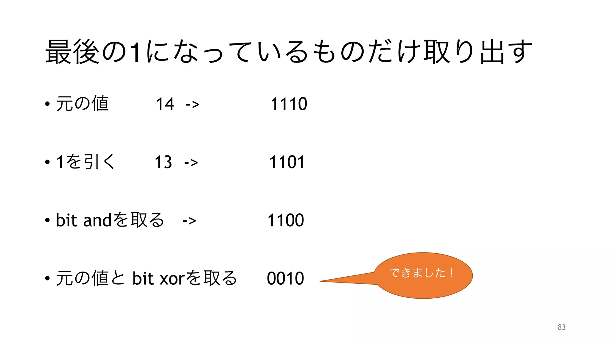 最後の1になってるbitを0にする
• 元の値   14 -> 1110
"
• 1を引く  13 -> 1101
"
• bit andを取る -> 1100 
83
できました！
 
