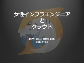 女性インフラエンジニア
と
クラウド
JAWS-UG 三都物語 2014
2014.07.05
 
