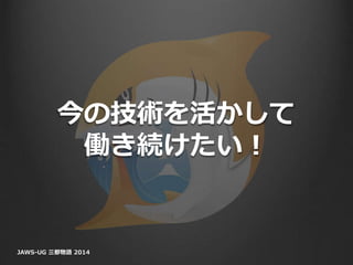 今の技術を活かして
働き続けたい！
JAWS-UG 三都物語 2014
 