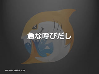 急な呼びだし
JAWS-UG 三都物語 2014
 