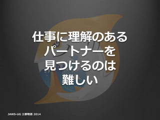 仕事に理解のある
パートナーを
見つけるのは
難しい
JAWS-UG 三都物語 2014
 
