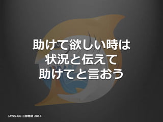 助けて欲しい時は
状況と伝えて
助けてと言おう
JAWS-UG 三都物語 2014
 