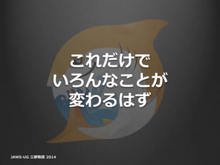 これだけで
いろんなことが
変わるはず
JAWS-UG 三都物語 2014
 