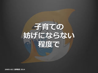 子育ての
妨げにならない
程度で
JAWS-UG 三都物語 2014
 