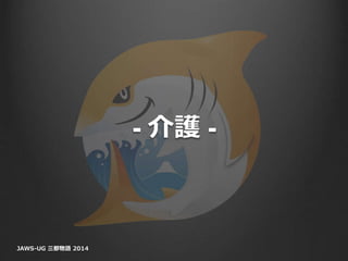 - 介護 -
JAWS-UG 三都物語 2014
 