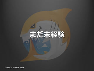 まだ未経験
JAWS-UG 三都物語 2014
 
