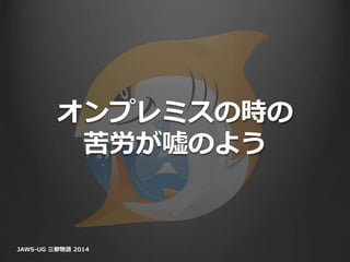 オンプレミスの時の
苦労が嘘のよう
JAWS-UG 三都物語 2014
 