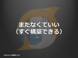 またなくていい
（すぐ構築できる）
JAWS-UG 三都物語 2014
 