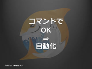 コマンドで
OK
⇒
自動化
JAWS-UG 三都物語 2014
 