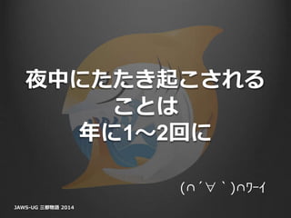 夜中にたたき起こされる
ことは
年に1〜2回に
JAWS-UG 三都物語 2014
(∩´∀｀)∩ﾜｰｲ
 