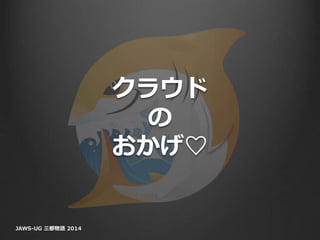 クラウド
の
おかげ♡
JAWS-UG 三都物語 2014
 