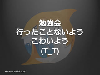 勉強会
行ったことないよう
こわいよう
(T_T)
JAWS-UG 三都物語 2014
 